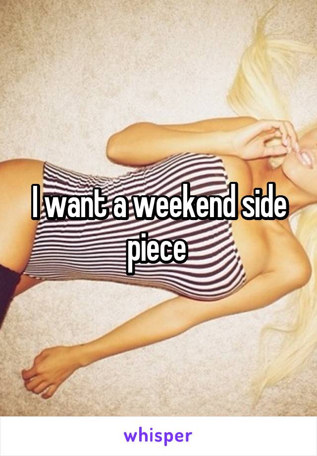 I want a weekend side piece 