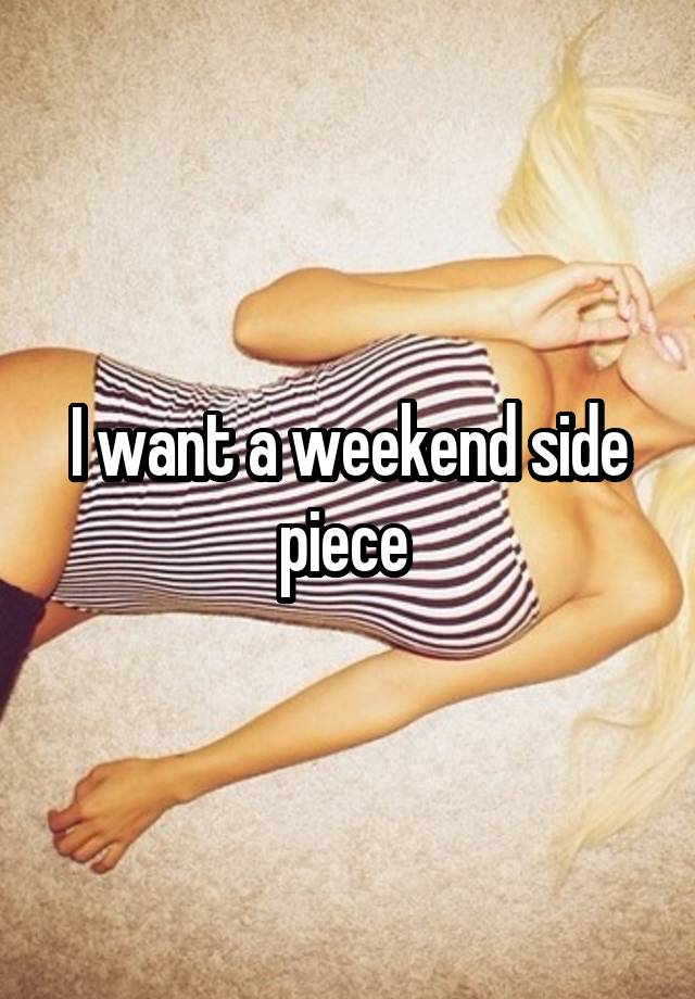 I want a weekend side piece 