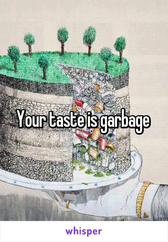 Your taste is garbage 