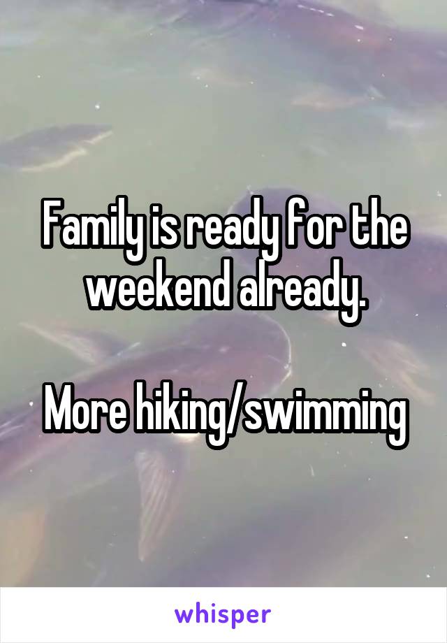 Family is ready for the weekend already.

More hiking/swimming