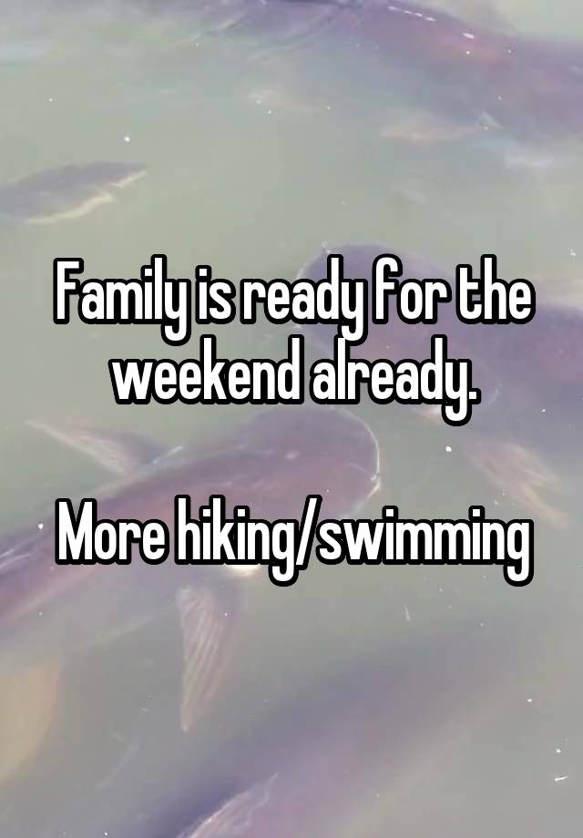 Family is ready for the weekend already.

More hiking/swimming