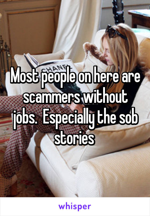 Most people on here are scammers without jobs.  Especially the sob stories 