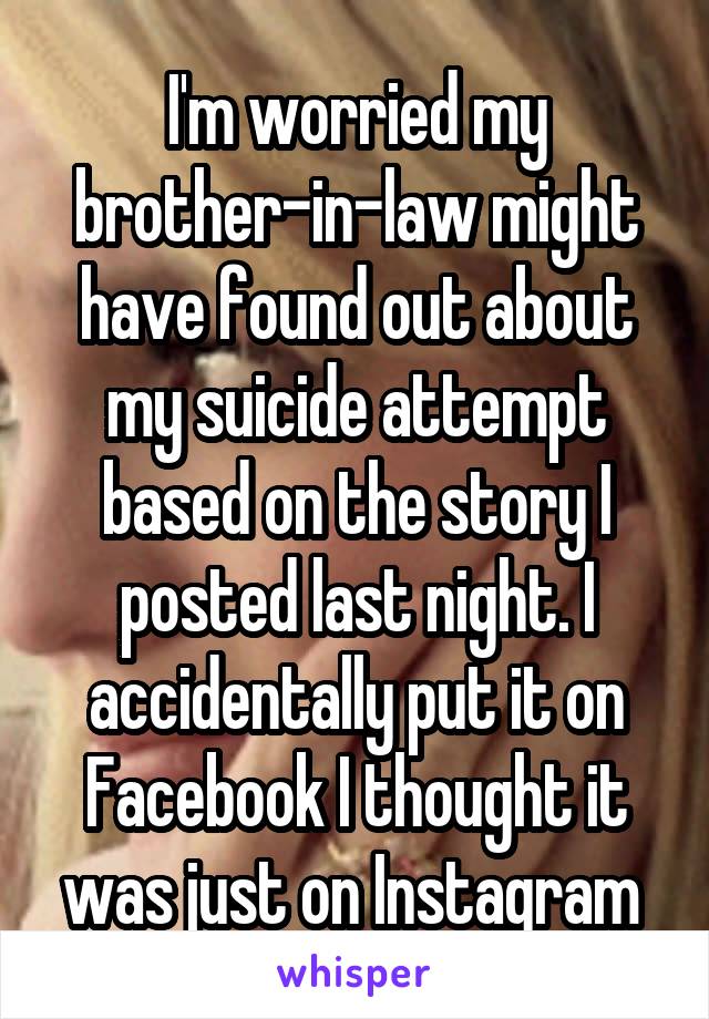 I'm worried my brother-in-law might have found out about my suicide attempt based on the story I posted last night. I accidentally put it on Facebook I thought it was just on Instagram 