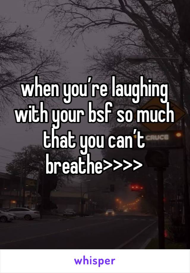 when you’re laughing with your bsf so much that you can’t breathe>>>>