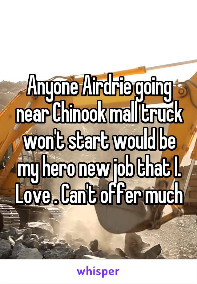 Anyone Airdrie going near Chinook mall truck won't start would be my hero new job that I. Love . Can't offer much