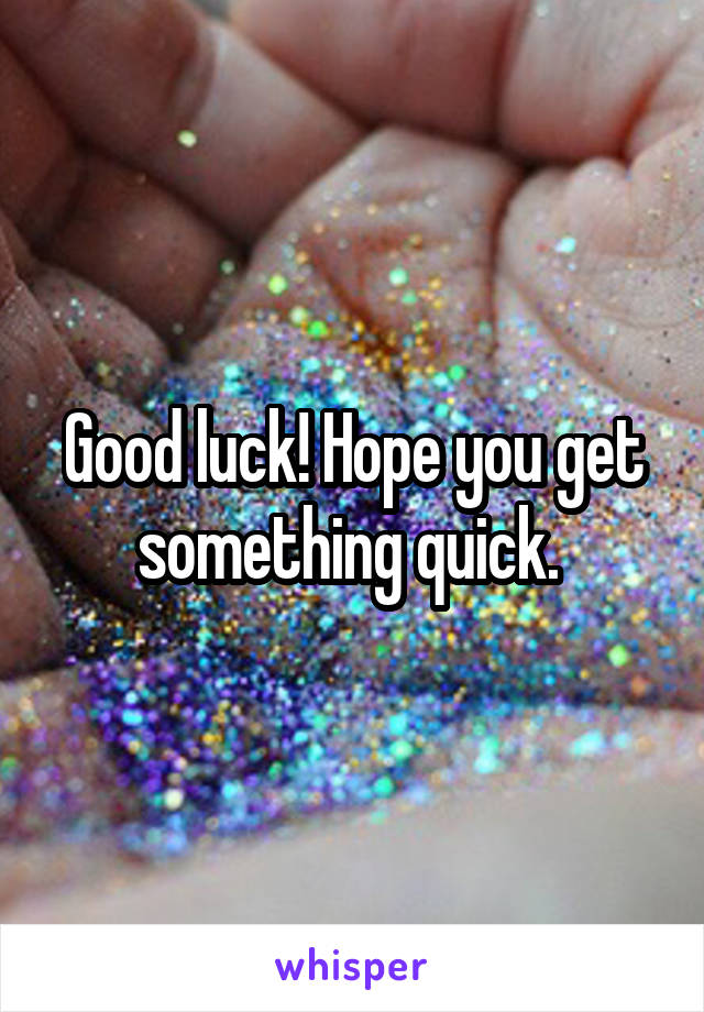 Good luck! Hope you get something quick. 