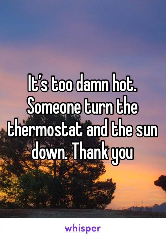 It’s too damn hot. Someone turn the thermostat and the sun down. Thank you
