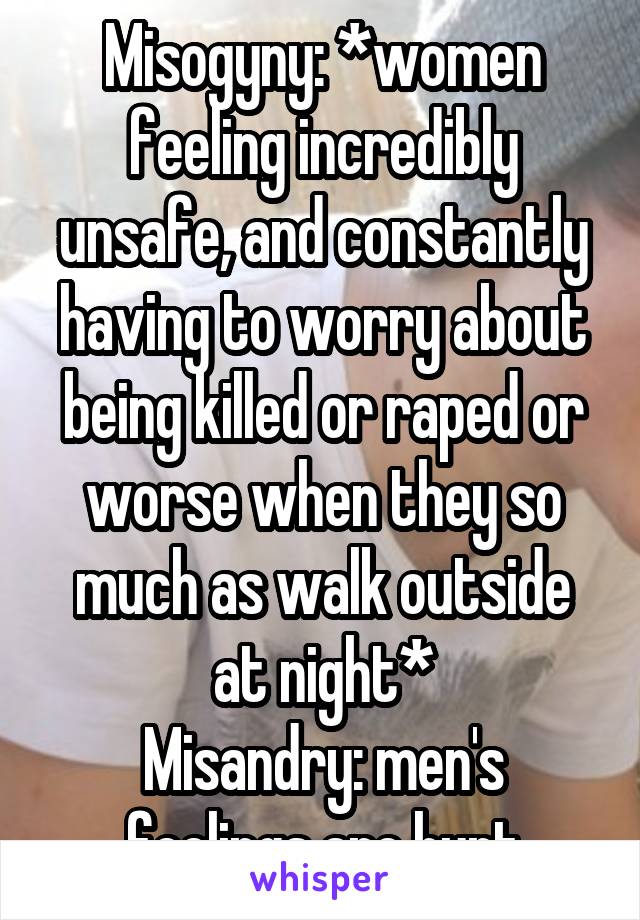 Misogyny: *women feeling incredibly unsafe, and constantly having to worry about being killed or raped or worse when they so much as walk outside at night*
Misandry: men's feelings are hurt