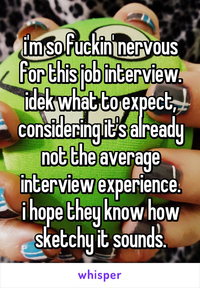 i'm so fuckin' nervous for this job interview. idek what to expect, considering it's already not the average interview experience.
i hope they know how sketchy it sounds.