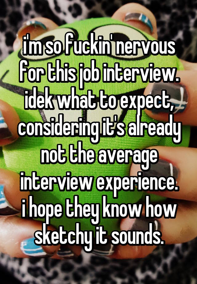 i'm so fuckin' nervous for this job interview. idek what to expect, considering it's already not the average interview experience.
i hope they know how sketchy it sounds.