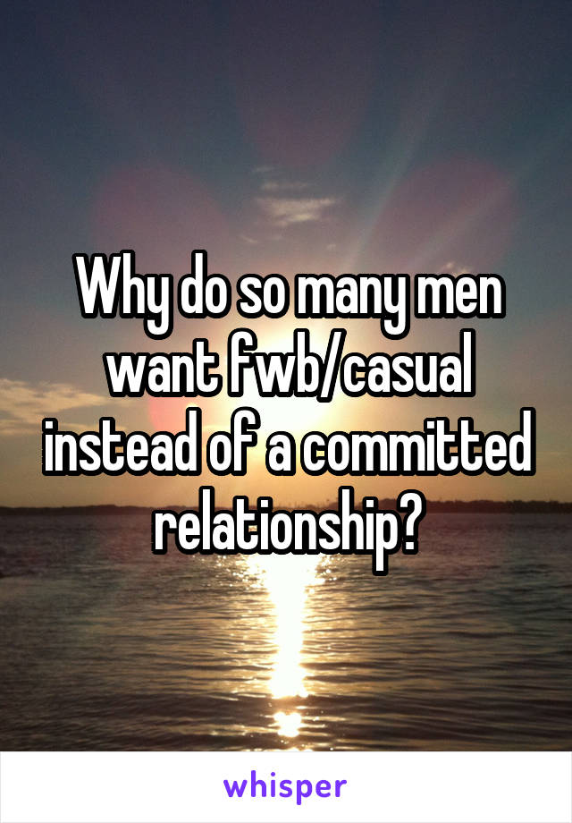 Why do so many men want fwb/casual instead of a committed relationship?