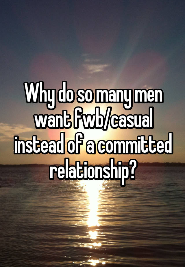 Why do so many men want fwb/casual instead of a committed relationship?