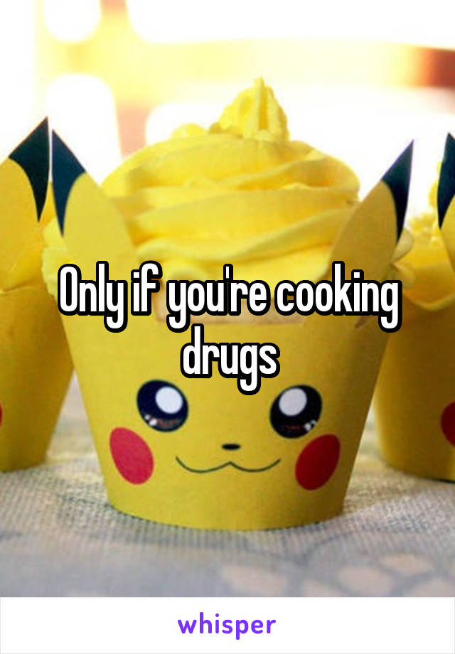 Only if you're cooking drugs