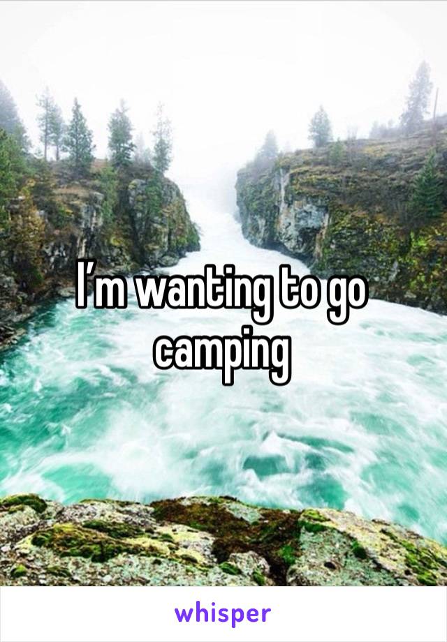 I’m wanting to go camping 