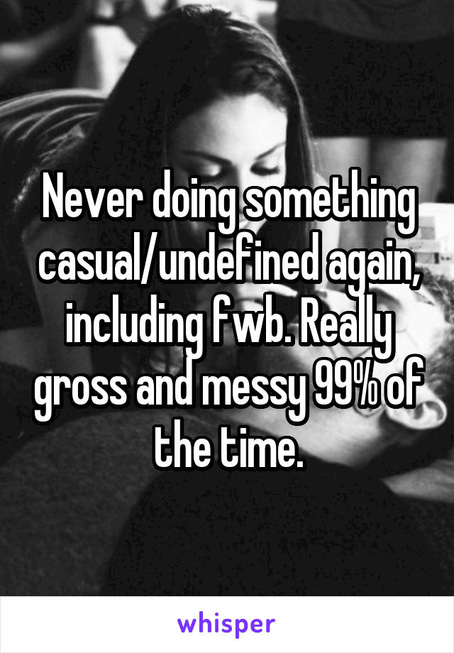 Never doing something casual/undefined again, including fwb. Really gross and messy 99% of the time.