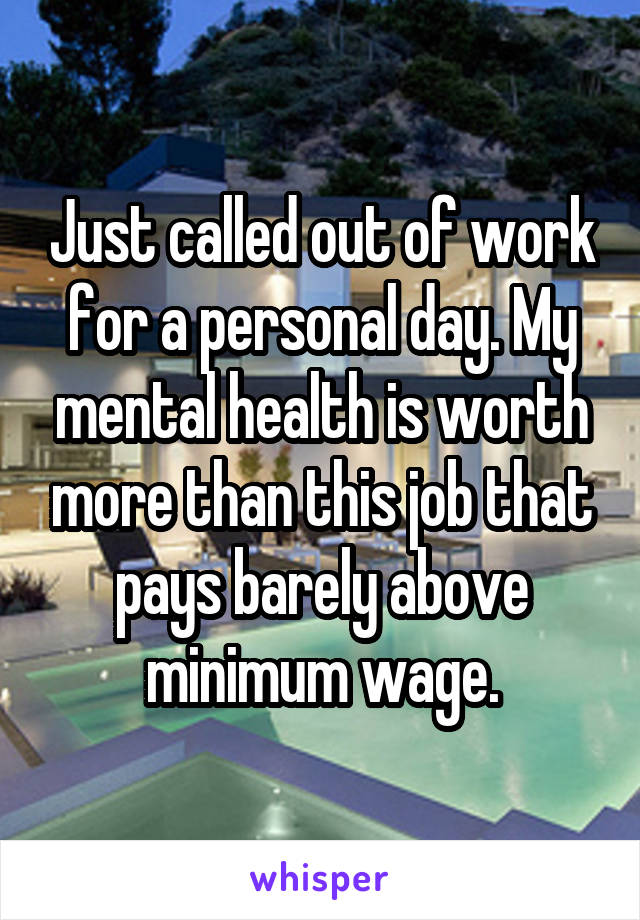 Just called out of work for a personal day. My mental health is worth more than this job that pays barely above minimum wage.