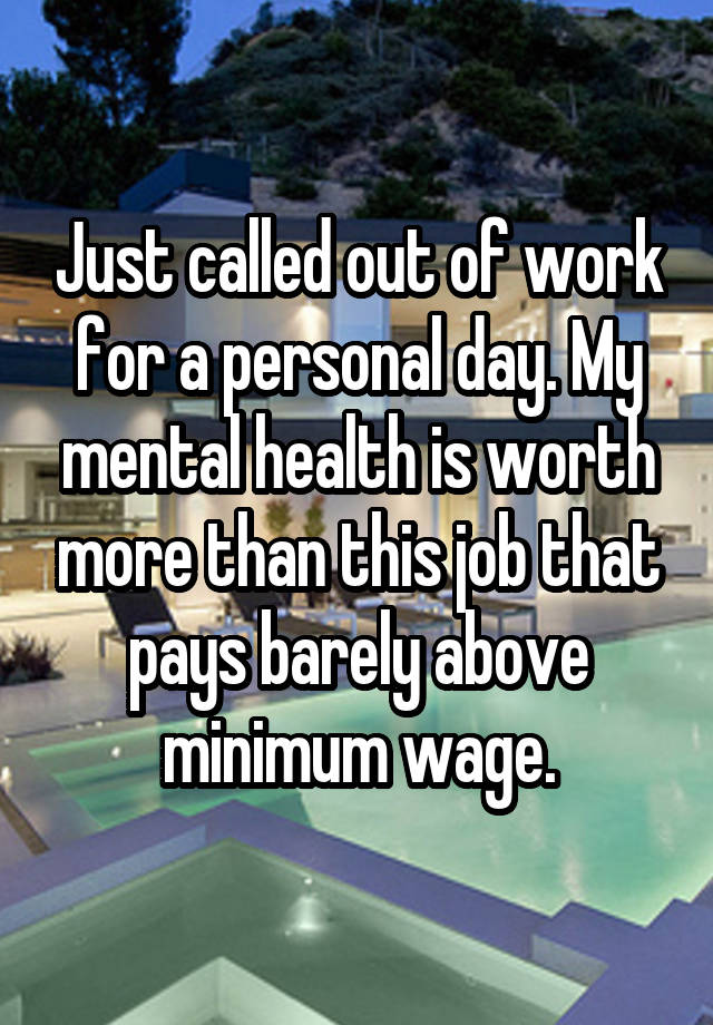 Just called out of work for a personal day. My mental health is worth more than this job that pays barely above minimum wage.