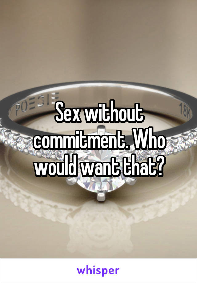 Sex without commitment. Who would want that?