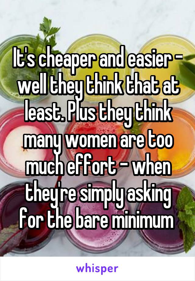 It's cheaper and easier - well they think that at least. Plus they think many women are too much effort - when they're simply asking for the bare minimum 