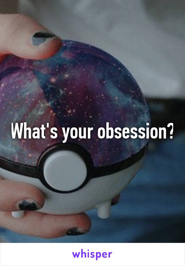 What's your obsession?