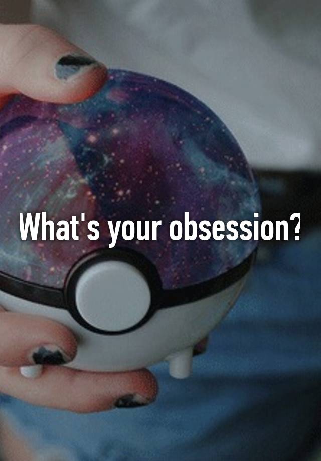 What's your obsession?