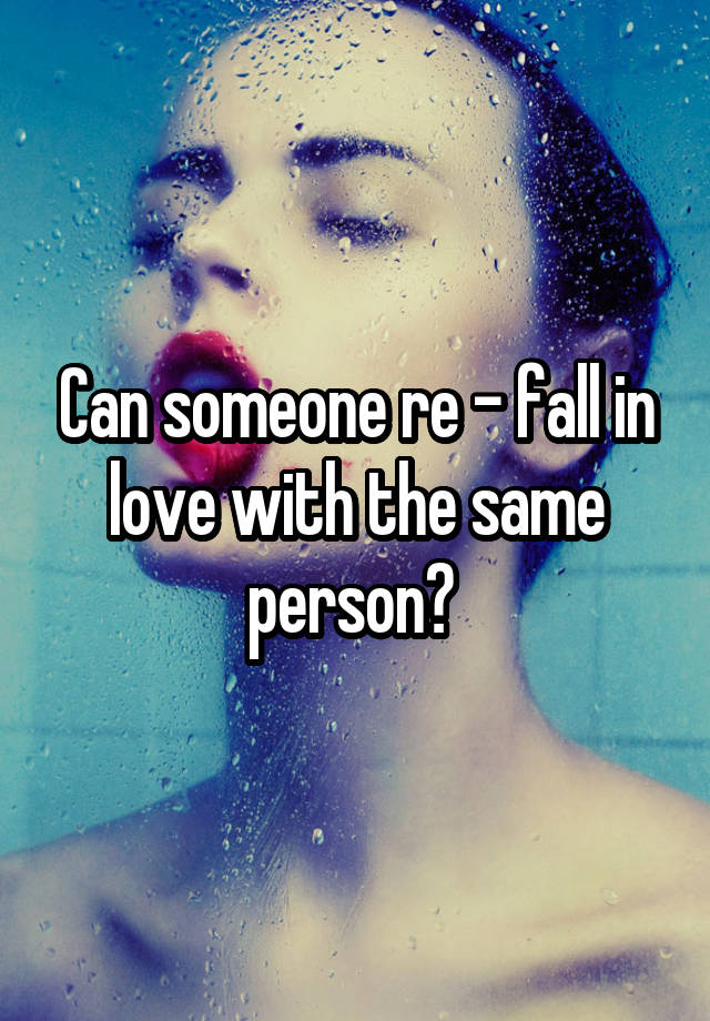 Can someone re - fall in love with the same person? 