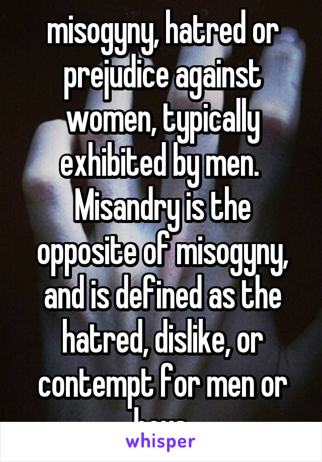 misogyny, hatred or prejudice against women, typically exhibited by men. 
Misandry is the opposite of misogyny, and is defined as the hatred, dislike, or contempt for men or boys.