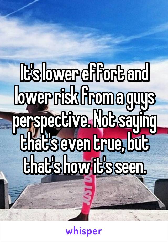 It's lower effort and lower risk from a guys perspective. Not saying that's even true, but that's how it's seen.