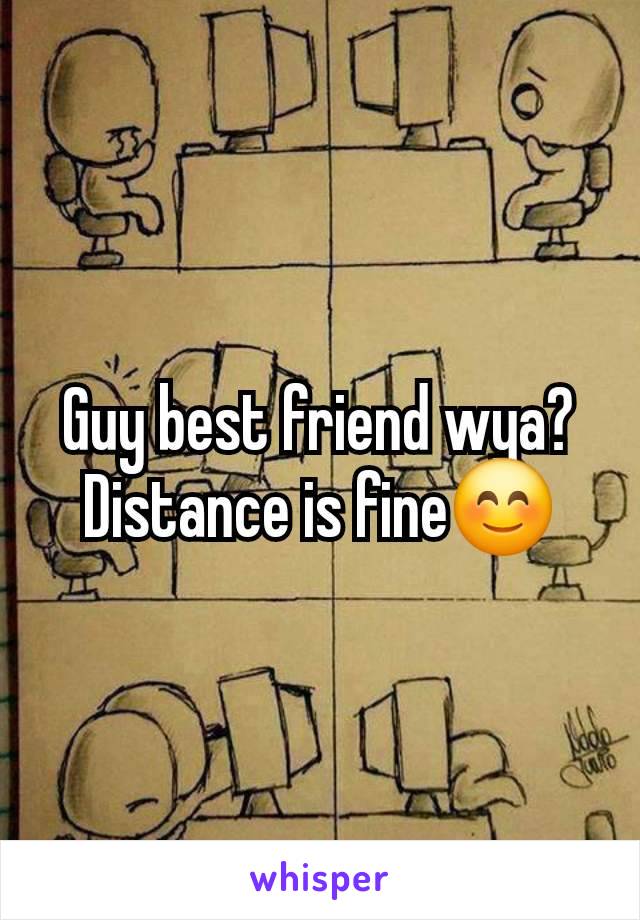 Guy best friend wya? Distance is fine😊