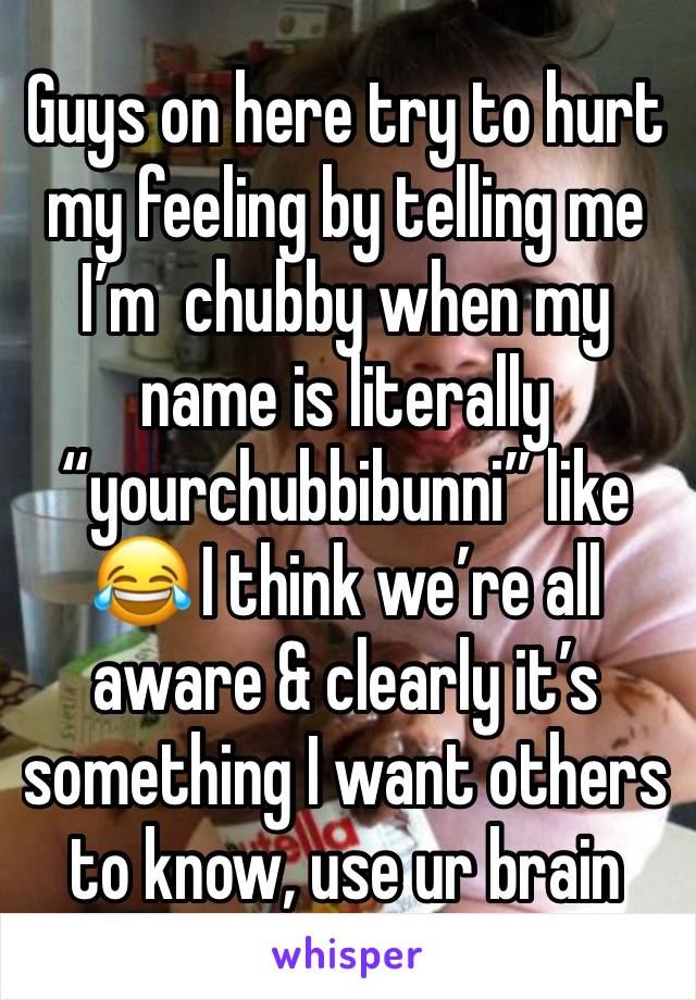 Guys on here try to hurt my feeling by telling me I’m  chubby when my name is literally “yourchubbibunni” like 😂 I think we’re all aware & clearly it’s something I want others to know, use ur brain 