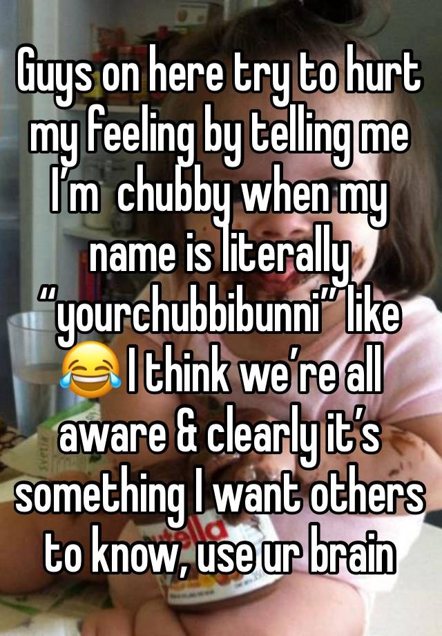 Guys on here try to hurt my feeling by telling me I’m  chubby when my name is literally “yourchubbibunni” like 😂 I think we’re all aware & clearly it’s something I want others to know, use ur brain 