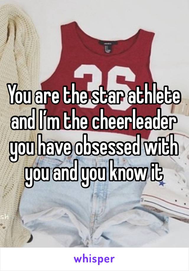 You are the star athlete and I’m the cheerleader you have obsessed with you and you know it 