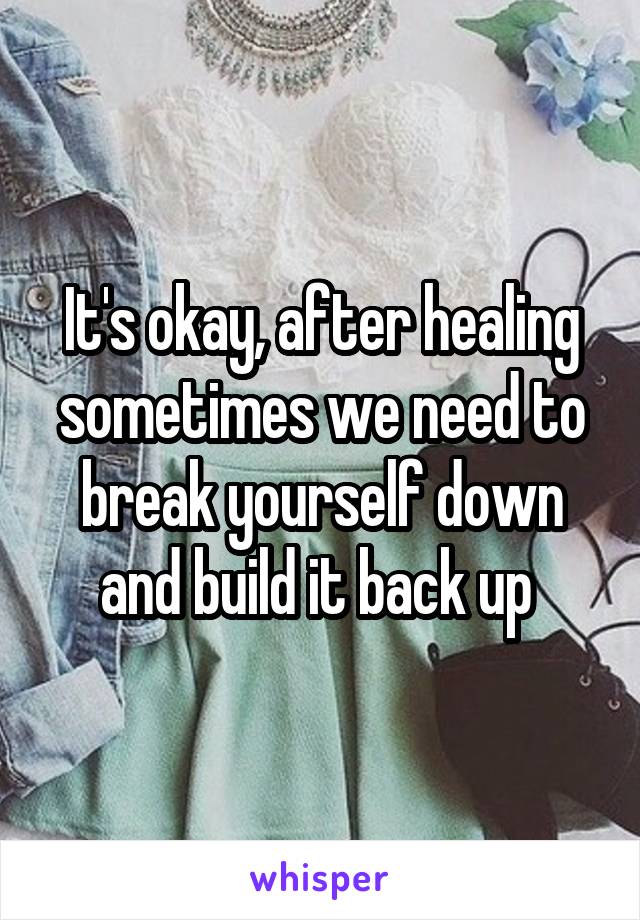 It's okay, after healing sometimes we need to break yourself down and build it back up 