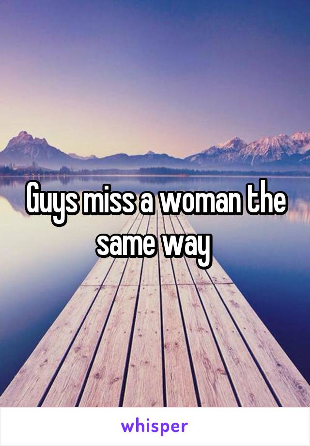 Guys miss a woman the same way 