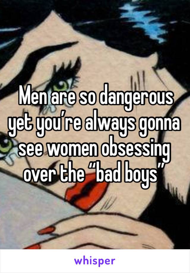  Men are so dangerous  yet you’re always gonna  see women obsessing over the “bad boys”