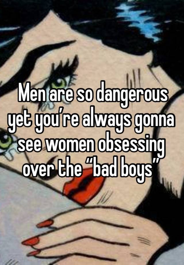  Men are so dangerous  yet you’re always gonna  see women obsessing over the “bad boys”