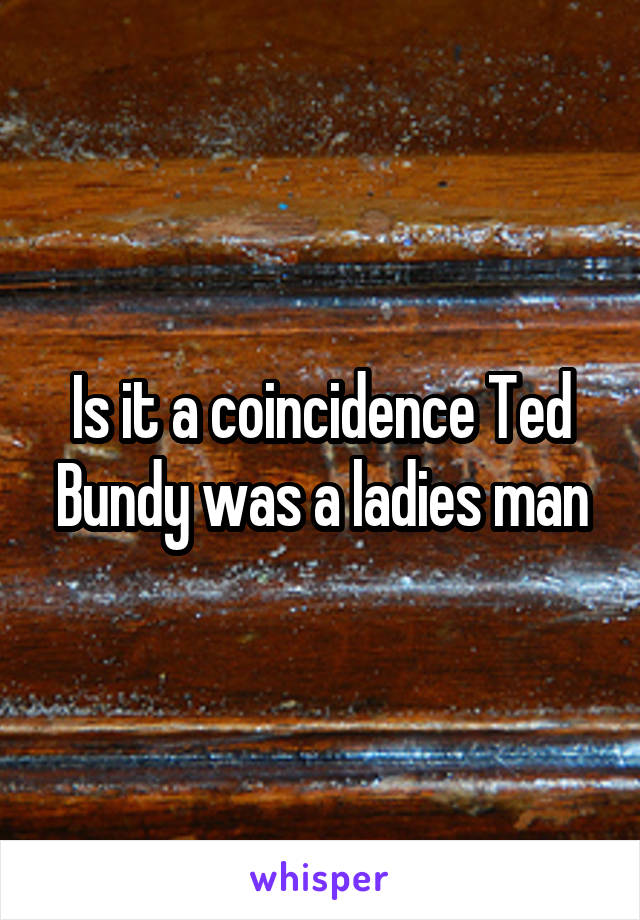 Is it a coincidence Ted Bundy was a ladies man