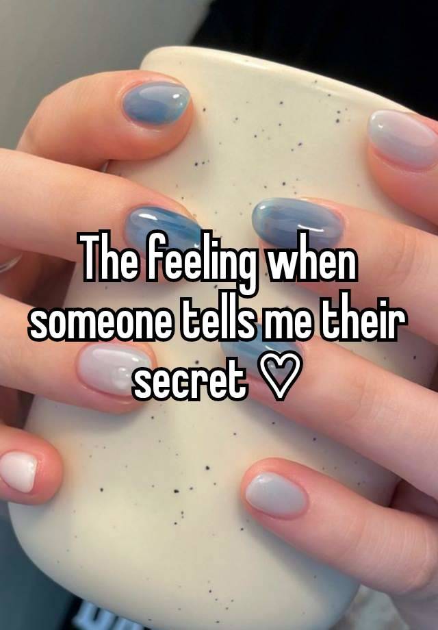 The feeling when someone tells me their secret ♡