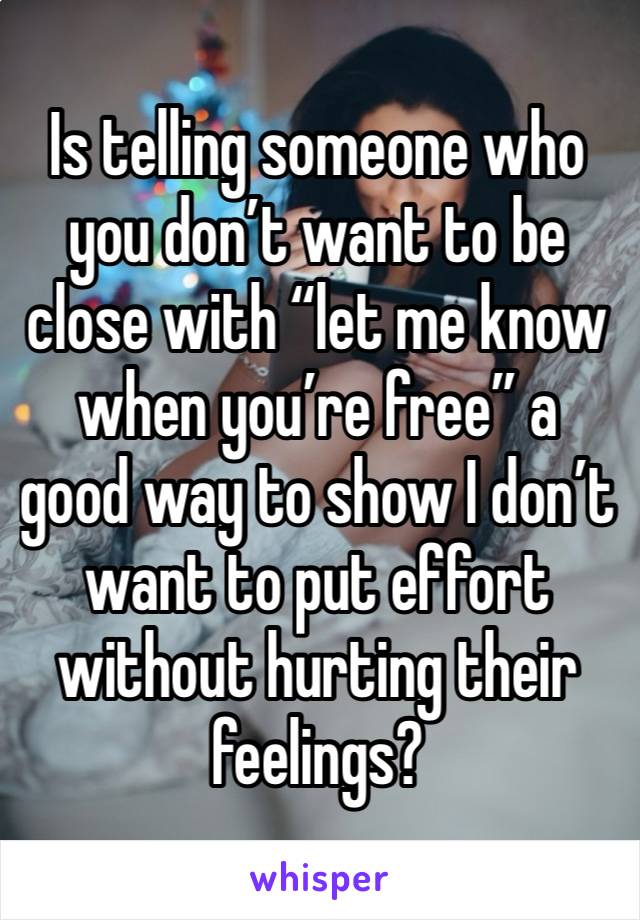 Is telling someone who you don’t want to be close with “let me know when you’re free” a good way to show I don’t want to put effort without hurting their feelings?