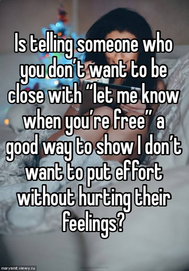 Is telling someone who you don’t want to be close with “let me know when you’re free” a good way to show I don’t want to put effort without hurting their feelings?