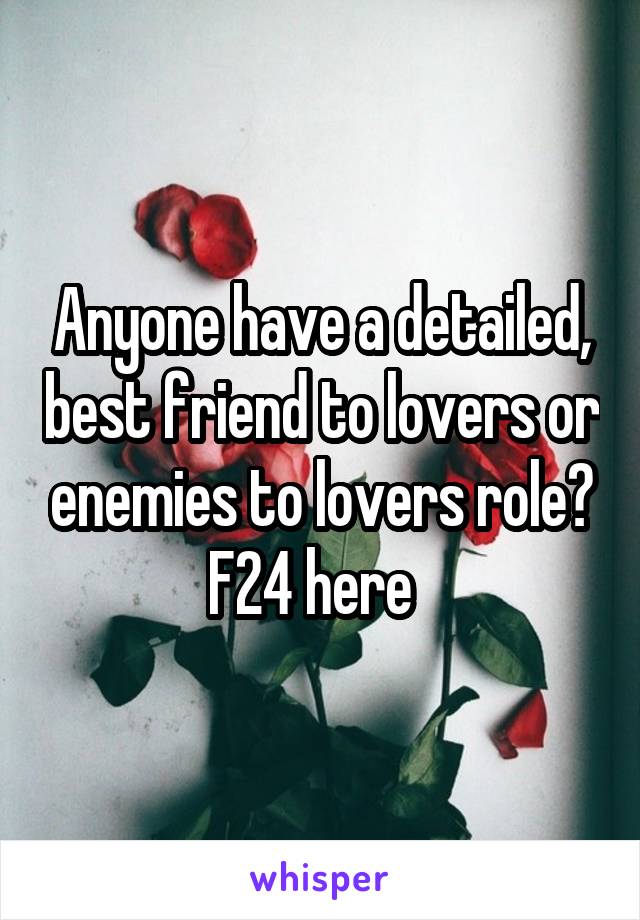 Anyone have a detailed, best friend to lovers or enemies to lovers role?
F24 here  