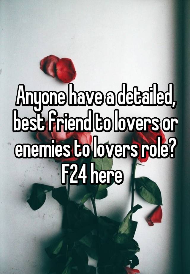 Anyone have a detailed, best friend to lovers or enemies to lovers role?
F24 here  