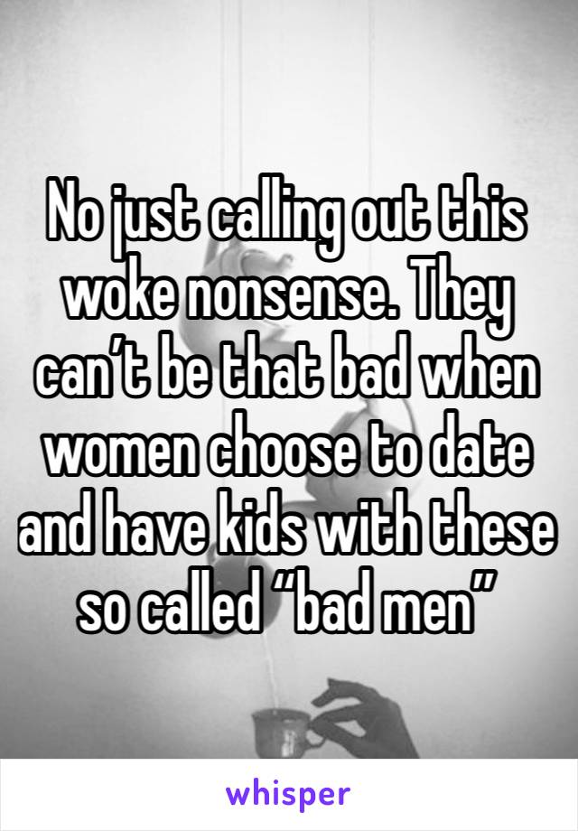 No just calling out this woke nonsense. They can’t be that bad when women choose to date and have kids with these so called “bad men”