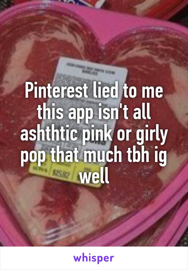 Pinterest lied to me this app isn't all ashthtic pink or girly pop that much tbh ig well