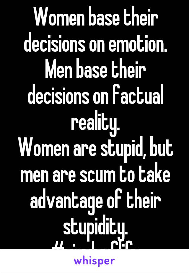 Women base their decisions on emotion.
Men base their decisions on factual reality.
Women are stupid, but men are scum to take advantage of their stupidity.
#circleoflife