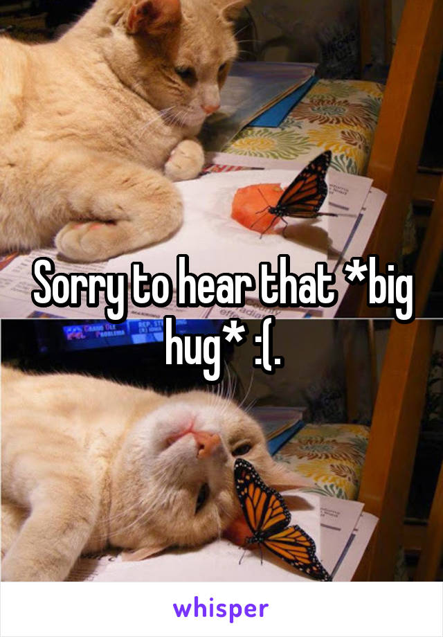 Sorry to hear that *big hug* :(.