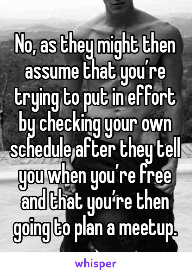 No, as they might then assume that you’re trying to put in effort by checking your own schedule after they tell you when you’re free and that you’re then going to plan a meetup.