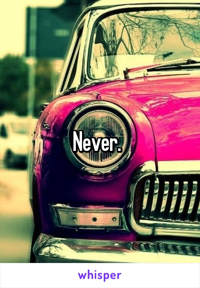 Never.  