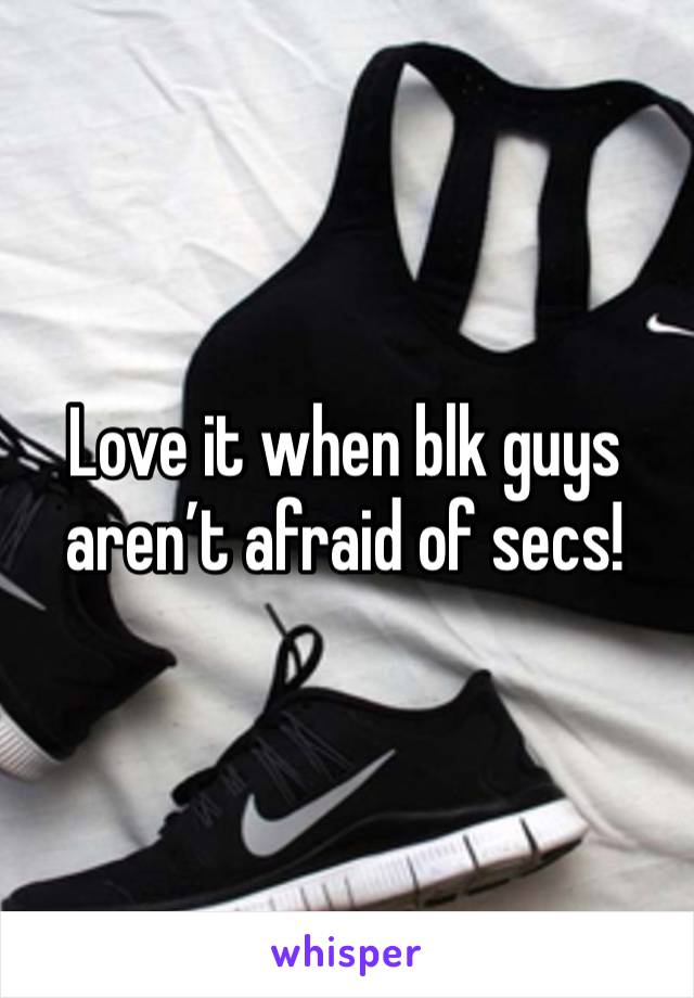 Love it when blk guys aren’t afraid of secs!