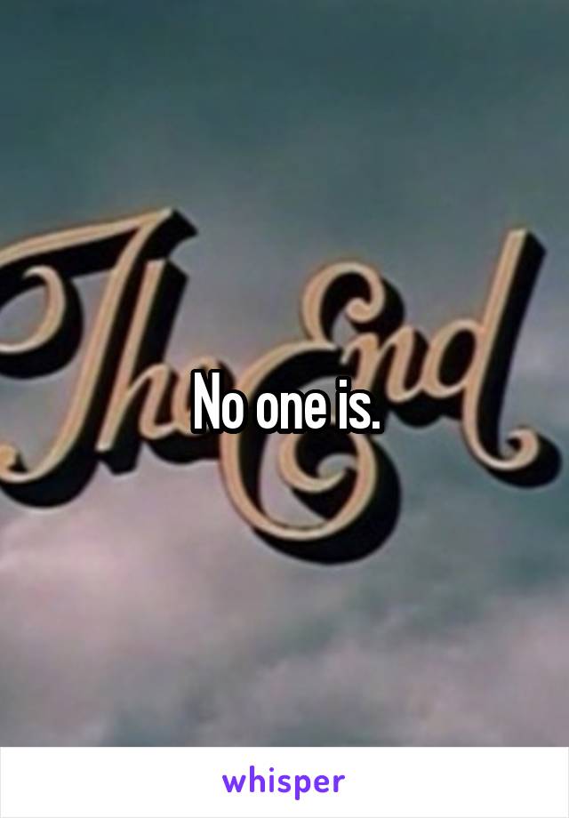 No one is.